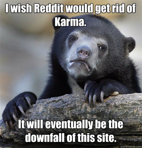 I wish Reddit would get rid of Karma. It will eventually be the downfall of this site.   Confession Bear
