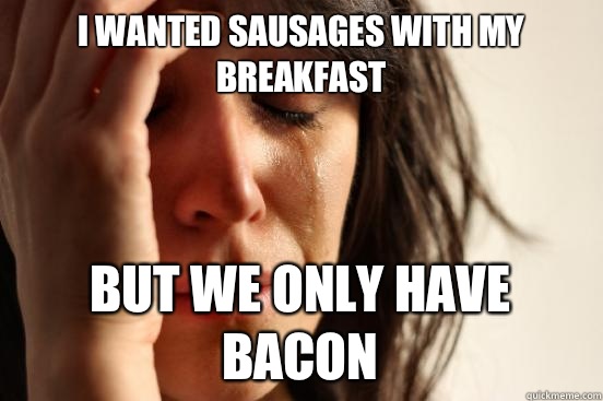 I wanted sausages with my breakfast   But we only have bacon  First World Problems