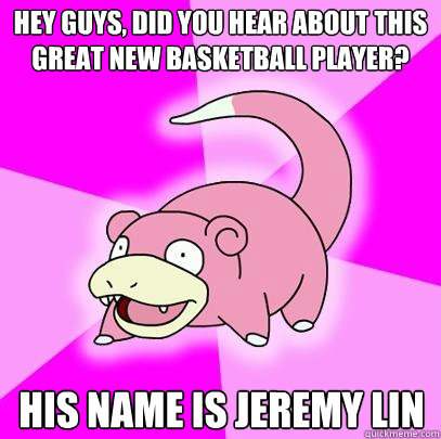 hey guys, did you hear about this great new basketball player? His name is Jeremy Lin  Slowpoke