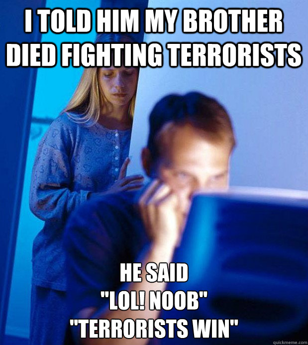 I told him MY BROTHER DIED FIGHTING TERRORISTS he said 
