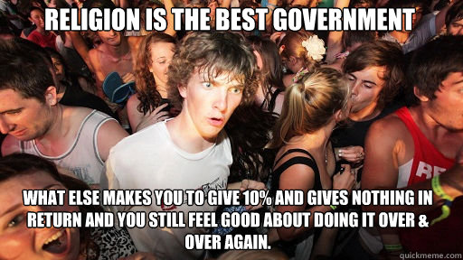 Religion is the best government 
 what else makes you to give 10% and gives nothing in return and you still feel good about doing it over & over again.  Sudden Clarity Clarence