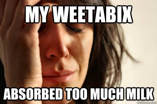 My weetabix absorbed too much milk  First World Problems