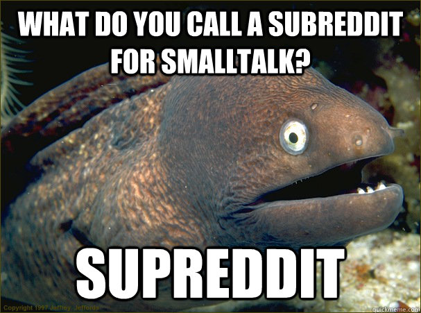 What do you call a subreddit for smalltalk? SUPREDDIT - What do you call a subreddit for smalltalk? SUPREDDIT  Bad Joke Eel
