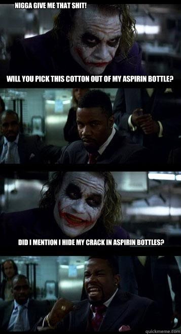 WILL YOU PICK THIS COTTON OUT OF MY ASPIRIN BOTTLE?  DID I MENTION I HIDE MY CRACK IN ASPIRIN BOTTLES? NIGGA GIVE ME THAT SHIT!  Joker with Black guy