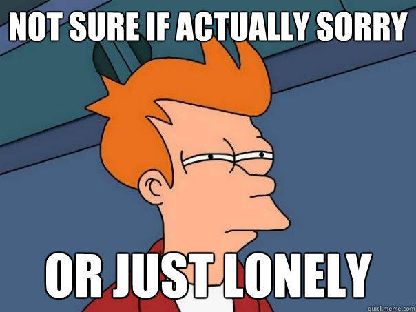 Not sure if actually sorry Or just lonely  Futurama Fry