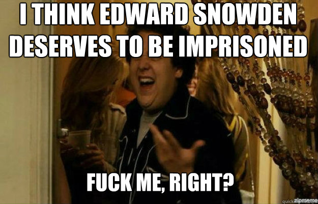 I think Edward Snowden deserves to be imprisoned FUCK ME, RIGHT?  fuck me right