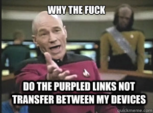 why the fuck Do the purpled links not transfer between my devices  Annoyed Picard