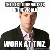 The best journalists in the world work at TMZ. 
  