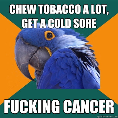 Chew tobacco a lot, get a cold sore Fucking cancer  Paranoid Parrot