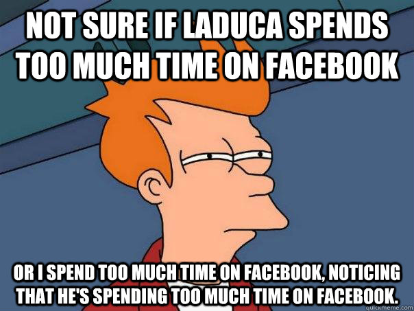 Not sure if Laduca spends too much time on facebook Or I spend too much time on facebook, noticing that he's spending too much time on facebook. - Not sure if Laduca spends too much time on facebook Or I spend too much time on facebook, noticing that he's spending too much time on facebook.  Futurama Fry