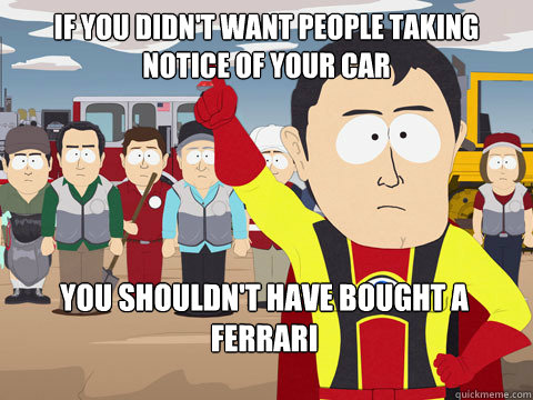 if you didn't want people taking notice of your car you shouldn't have bought a Ferrari   Captain Hindsight