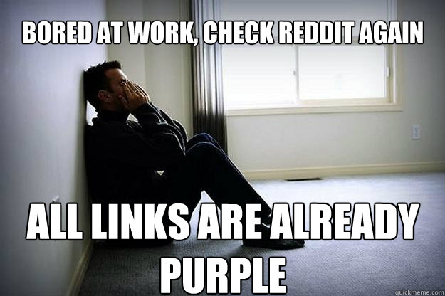 bored at work, check reddit again  all links are already purple - bored at work, check reddit again  all links are already purple  First world woes