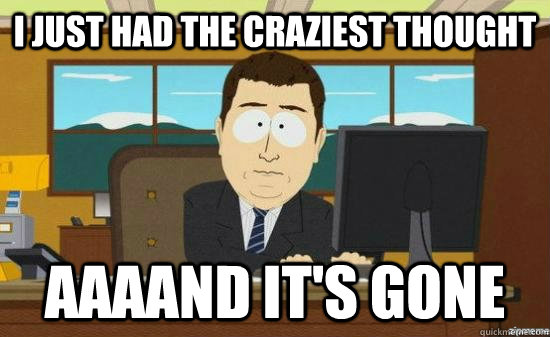 I just had the craziest thought aaaand it's gone  aaaand its gone