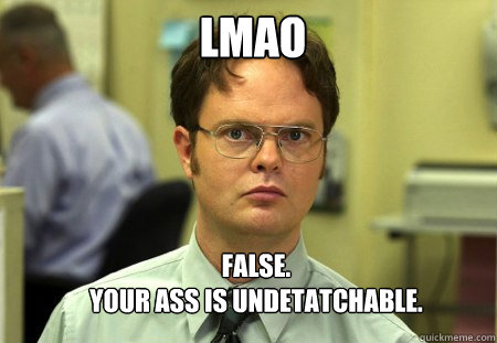 LMAO False.
your ass is undetatchable.  Schrute