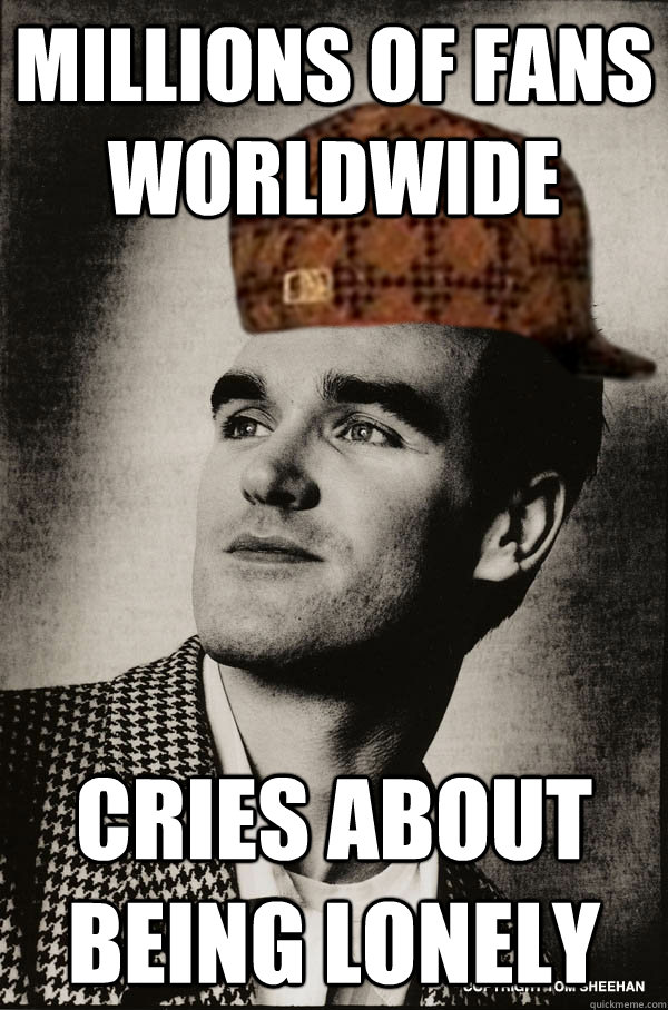 Millions of fans worldwide cries about being lonely  Scumbag Morrissey