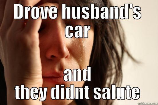 DROVE HUSBAND'S CAR AND THEY DIDNT SALUTE First World Problems