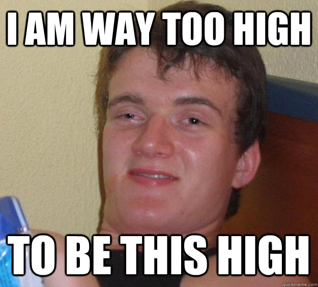 I am way too high To be this high  10 Guy