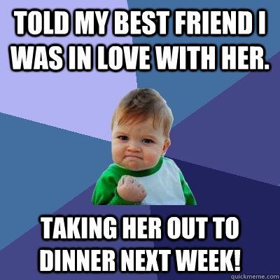 Told my best friend I was in love with her. Taking her out to dinner next week!  Success Kid