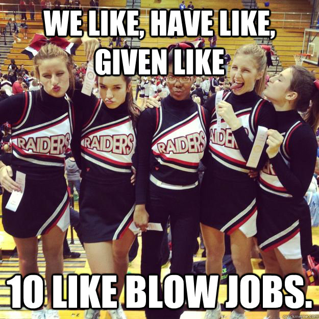 WE LIKE, HAVE LIKE, GIVEN LIKE 1O LIKE BLOW JOBS.  High School Cheerleaders