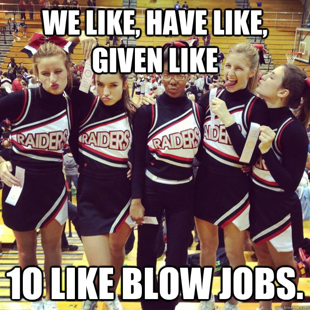 WE LIKE, HAVE LIKE, GIVEN LIKE 1O LIKE BLOW JOBS.  