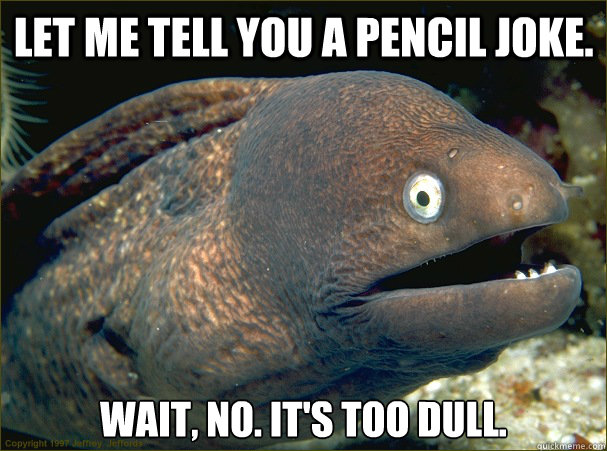 Let me tell you a pencil joke. Wait, no. It's too dull. - Let me tell you a pencil joke. Wait, no. It's too dull.  Bad Joke Eel