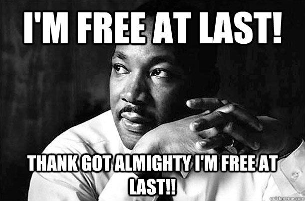 i'M FREE AT LAST! tHANK GOT ALMIGHTY I'M FREE AT LAST!! - i'M FREE AT LAST! tHANK GOT ALMIGHTY I'M FREE AT LAST!!  Martin