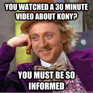 You watched a 30 minute video about kony? you must be so informed  Condescending Wonka