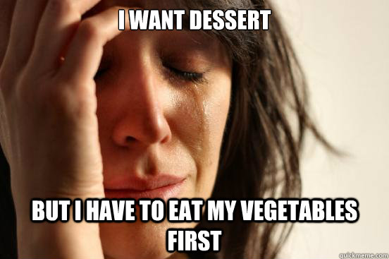 I want dessert But I have to eat my vegetables first  First World Problems