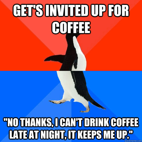 Get's invited up for coffee "No thanks, I can't drink coffee late at