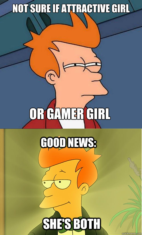 not sure if attractive girl  or gamer girl good news: she's both  Enlightened Fry