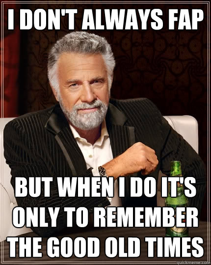I don't always fap but when i do it's only to remember the good old times  The Most Interesting Man In The World