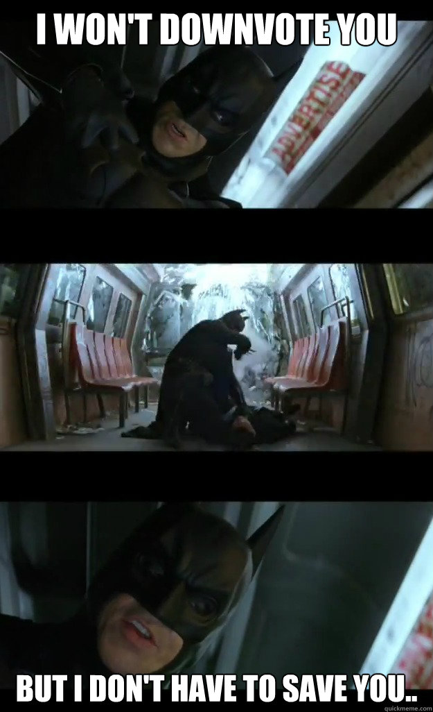 I won't downvote you But I don't have to save you..  Batman