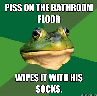 Piss on the bathroom floor wipes it with his socks.  Foul Bachelor Frog