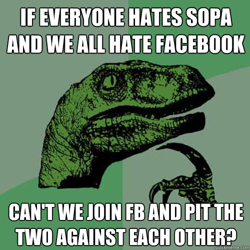 If everyone hates SOPA and we all hate facebook can't we join fb and pit the two against each other?  Philosoraptor