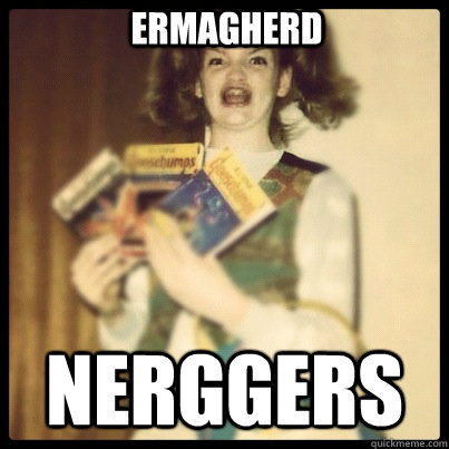 Ermagherd nerggers  