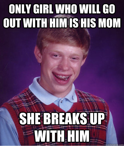 only girl who will go out with him is his mom she breaks up with him  Bad Luck Brian