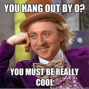 you hang out by O? you must be really cool  Condescending Wonka