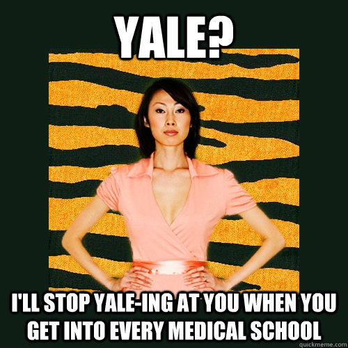 Yale? I'll stop yale-ing at you when you get into Every Medical School  Tiger Mom