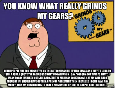 you know what really grinds my gears? when people put too much type on the bottom making it very small and way to long to sell a joke. i quote the fabulous sweet brown when i say 