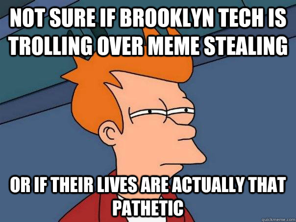 Not sure if brooklyn tech is trolling over meme stealing Or if their lives are actually that pathetic  Futurama Fry