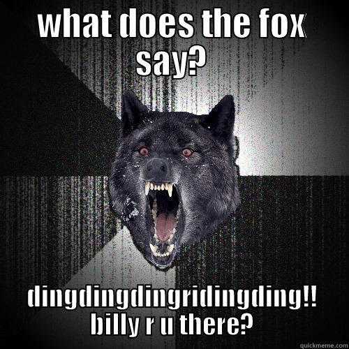 WHAT DOES THE FOX SAY? DINGDINGDINGRIDINGDING!! BILLY R U THERE? Insanity Wolf
