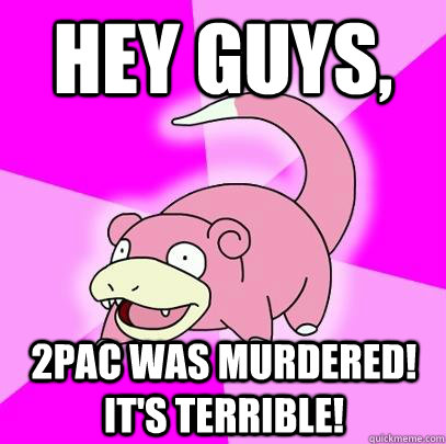 hey guys,  2pac was murdered! It's terrible!  Slowpoke
