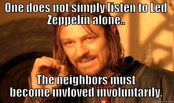 ONE DOES NOT SIMPLY LISTEN TO LED ZEPPELIN ALONE.. THE NEIGHBORS MUST BECOME INVLOVED INVOLUNTARILY. One Does Not Simply