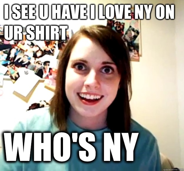 I see u have I love NY on ur shirt  Who's NY  Overly Attached Girlfriend