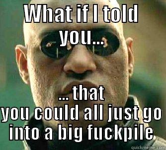 WHAT IF I TOLD YOU... ... THAT YOU COULD ALL JUST GO INTO A BIG FUCKPILE Matrix Morpheus