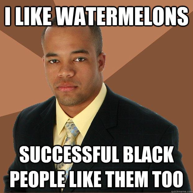I like watermelons successful black people like them too  Successful Black Man