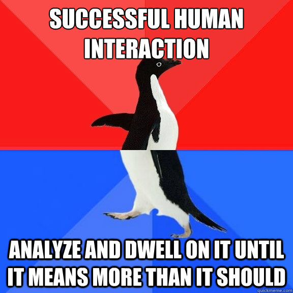 Successful human interaction Analyze and dwell on it until it means more than it should  Socially Awksome Penguin