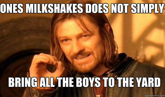 Ones milkshakes does not simply bring all the boys to the yard  Boromir