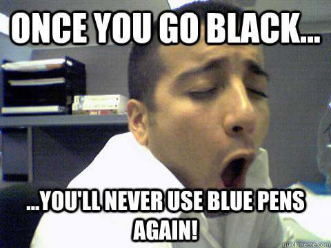 Once you go black... ...you'll never use blue pens again!  O Face
