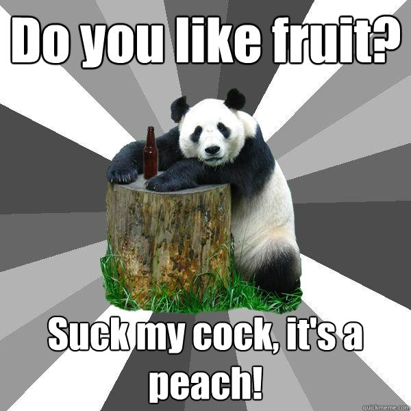 Do you like fruit? Suck my cock, it's a peach!  Pickup-Line Panda